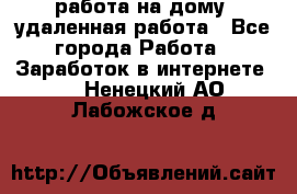 работа на дому, удаленная работа - Все города Работа » Заработок в интернете   . Ненецкий АО,Лабожское д.
